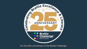 A circular logo with "25 Anniversary" in gold and white, surrounded by "Celebrating Braille Excellence & Literacy." Below, the Braille Challenge and Braille Institute logos appear; text reads, "It's the 25th anniversary of the Braille Challenge!.